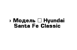  › Модель ­ Hyundai Santa Fe Classic